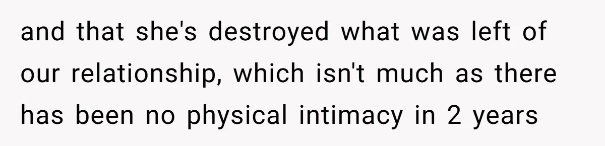 and that she's destroyed what was left of our relationship, which isn't much as there has been no physical intimacy in 2 years
