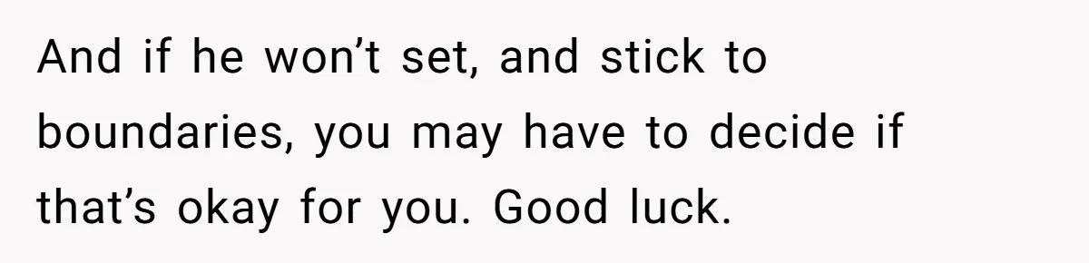 And if he won’t set, and stick to boundaries, you may have to decide if that’s okay for you. Good luck.