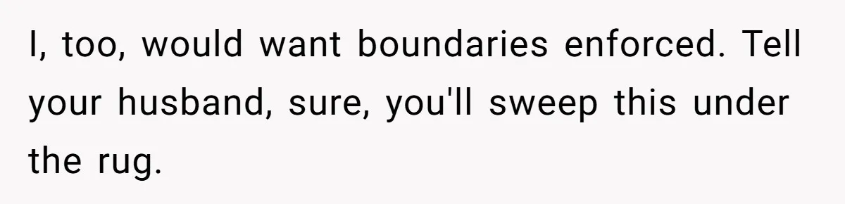 I, too, would want boundaries enforced. Tell your husband, sure, you'll sweep this under the rug.