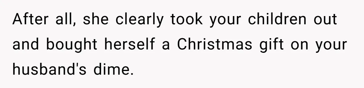 After all, she clearly took your children out and bought herself a Christmas gift on your husband's dime.