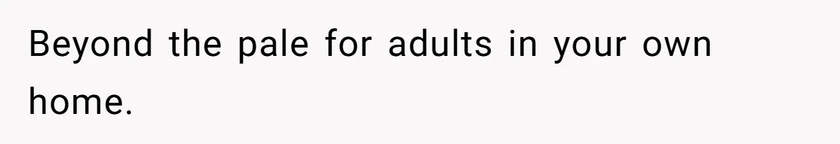 Beyond the pale for adults in your own home.