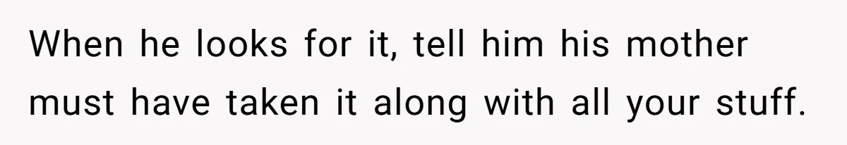 When he looks for it, tell him his mother must have taken it along with all your stuff.