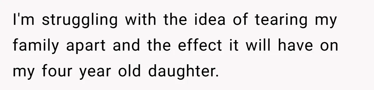 I'm struggling with the idea of tearing my family apart and the effect it will have on my four year old daughter.