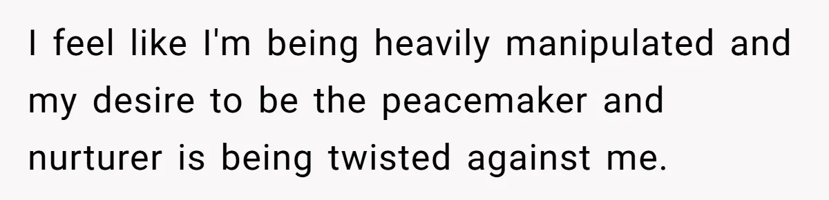 I feel like I'm being heavily manipulated and my desire to be the peacemaker and nurturer is being twisted against me.