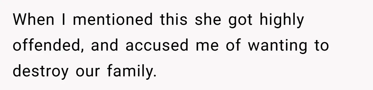 When I mentioned this she got highly offended, and accused me of wanting to destroy our family.