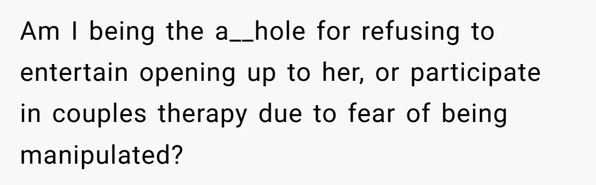 Am I being the a__hole for refusing to entertain opening up to her, or participate in couples therapy due to fear of being manipulated?