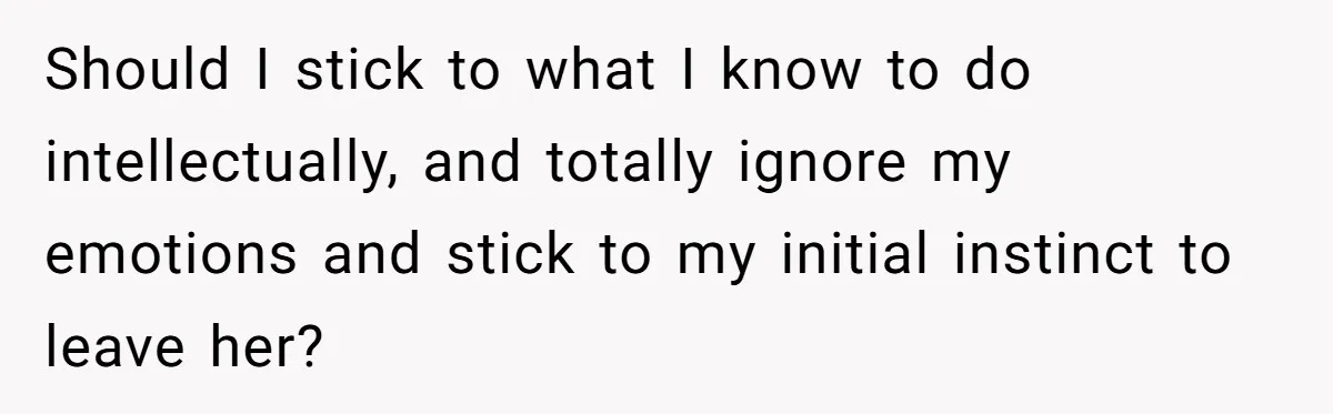 Should I stick to what I know to do intellectually, and totally ignore my emotions and stick to my initial instinct to leave her?