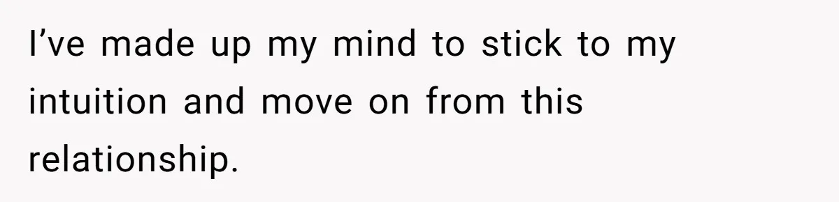 I’ve made up my mind to stick to my intuition and move on from this relationship.