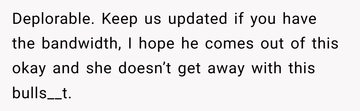 Deplorable. Keep us updated if you have the bandwidth, I hope he comes out of this okay and she doesn’t get away with this bulls__t.