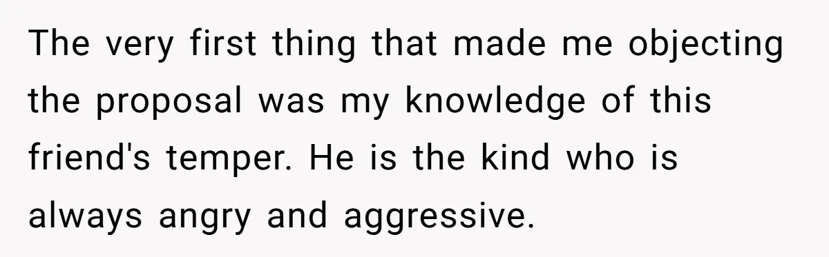 The very first thing that made me objecting the proposal was my knowledge of this friend's temper. He is the kind who is always angry and aggressive.