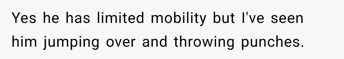 Yes he has limited mobility but I've seen him jumping over and throwing punches.