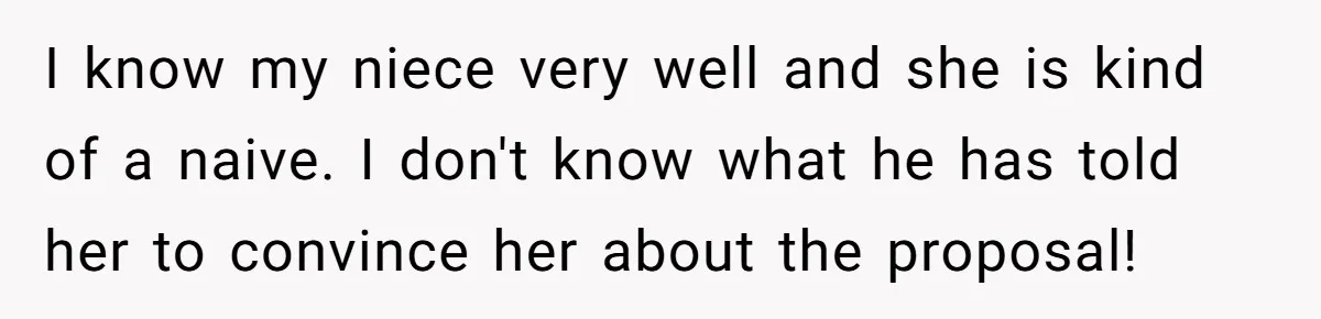 I know my niece very well and she is kind of a naive. I don't know what he has told her to convince her about the proposal!