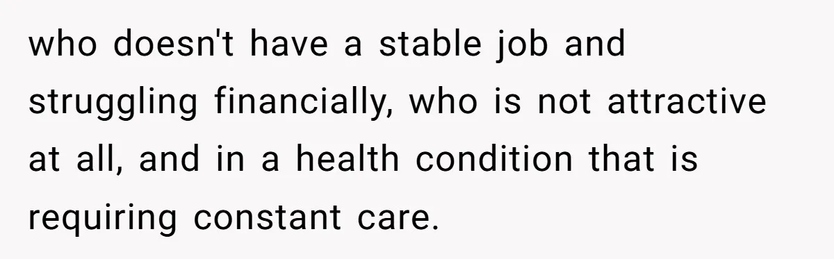 who doesn't have a stable job and struggling financially, who is not attractive at all, and in a health condition that is requiring constant care.