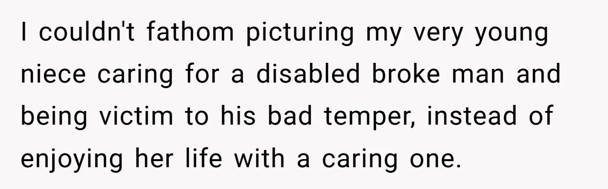 I couldn't fathom picturing my very young niece caring for a disabled broke man and being victim to his bad temper, instead of enjoying her life with a caring one.