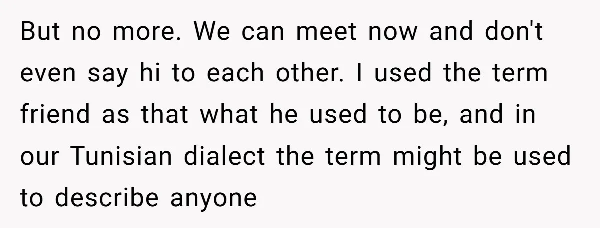 But no more. We can meet now and don't even say hi to each other. I used the term friend as that what he used to be, and in our...
