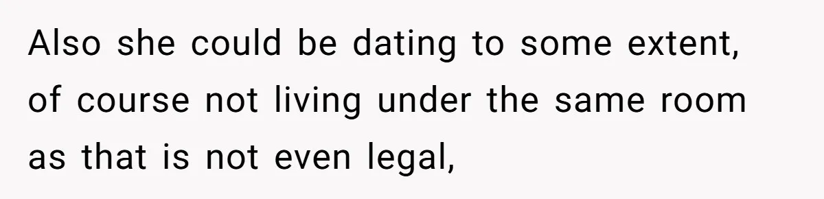 Also she could be dating to some extent, of course not living under the same room as that is not even legal,