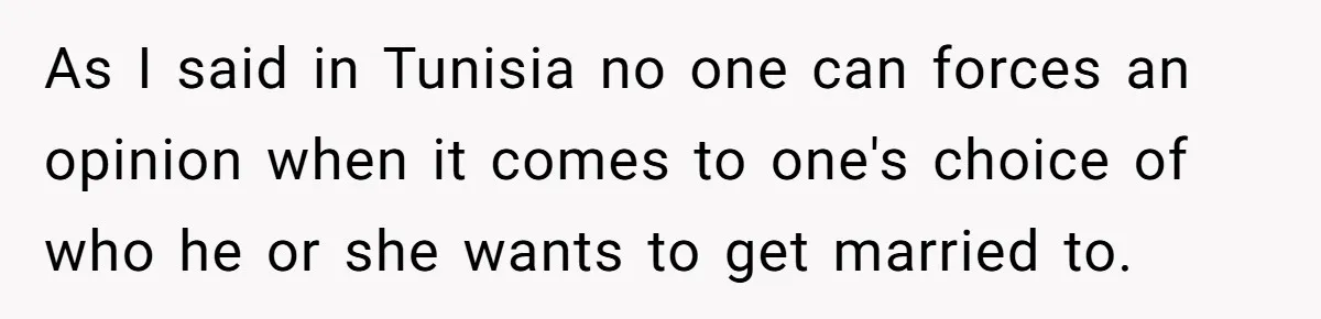 As I said in Tunisia no one can forces an opinion when it comes to one's choice of who he or she wants to get married to.