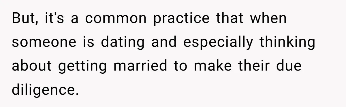 But, it's a common practice that when someone is dating and especially thinking about getting married to make their due diligence.