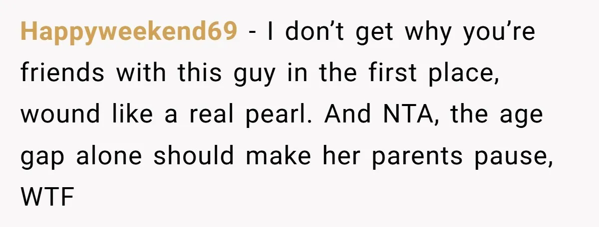 Happyweekend69 − I don’t get why you’re friends with this guy in the first place, wound like a real pearl. And NTA, the age gap alone should make her parents...
