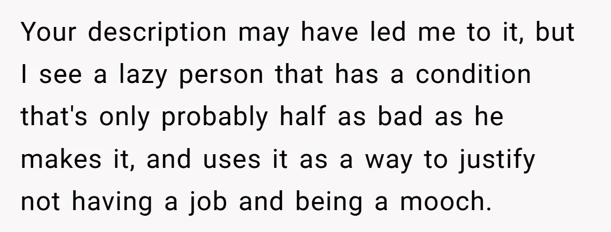 Your description may have led me to it, but I see a lazy person that has a condition that's only probably half as bad as he makes it, and uses...