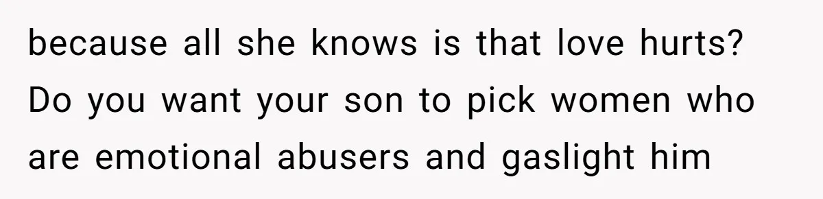 because all she knows is that love hurts? Do you want your son to pick women who are emotional abusers and gaslight him