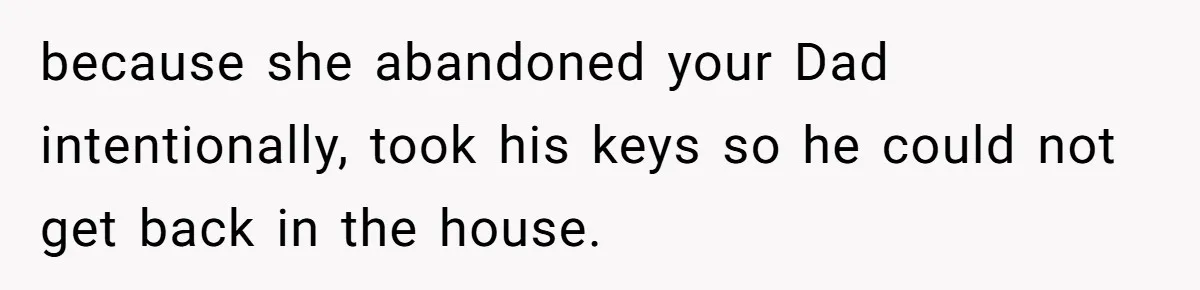 because she abandoned your Dad intentionally, took his keys so he could not get back in the house.