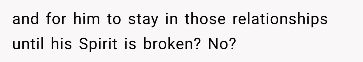 and for him to stay in those relationships until his Spirit is broken? No?