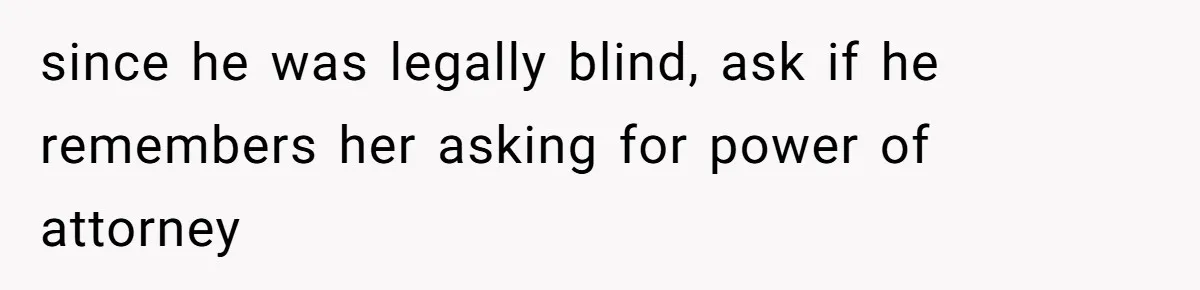 since he was legally blind, ask if he remembers her asking for power of attorney