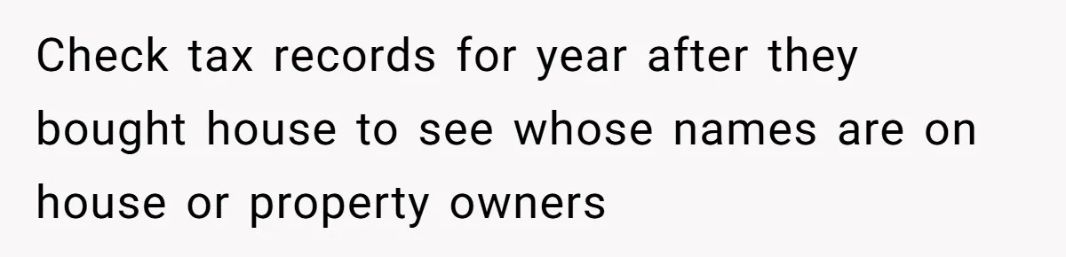Check tax records for year after they bought house to see whose names are on house or property owners