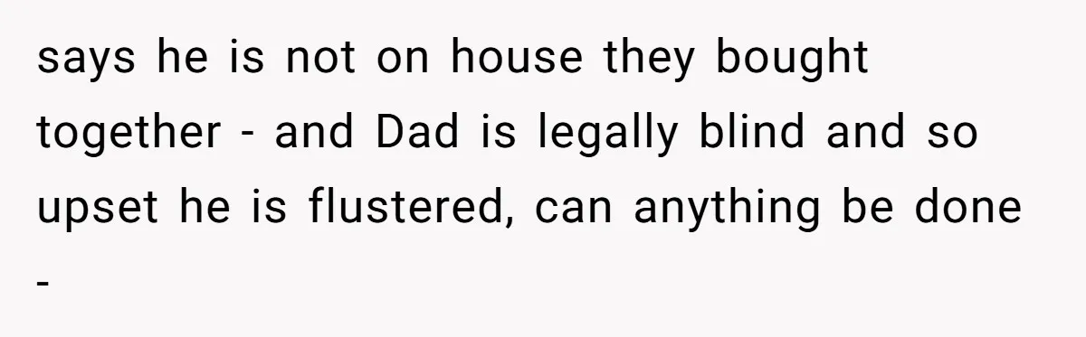 says he is not on house they bought together - and Dad is legally blind and so upset he is flustered, can anything be done -