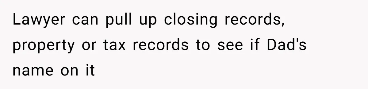 Lawyer can pull up closing records, property or tax records to see if Dad's name on it