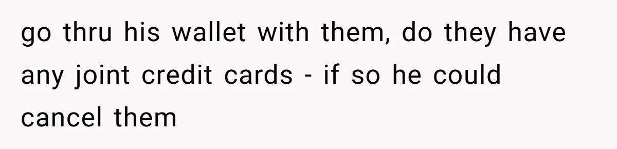 go thru his wallet with them, do they have any joint credit cards - if so he could cancel them