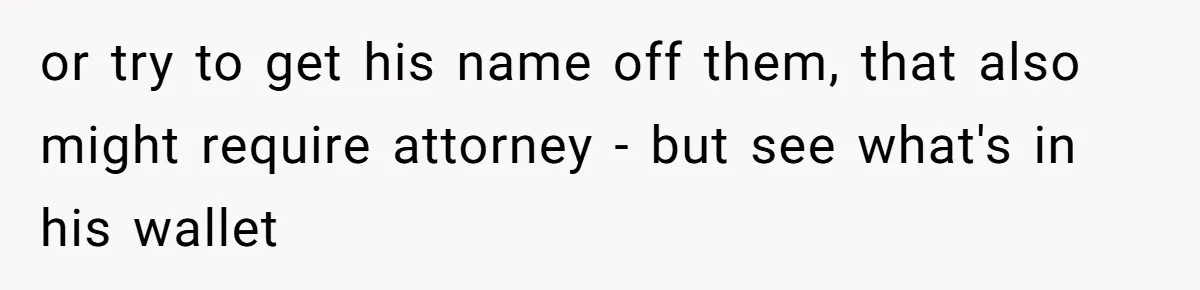 or try to get his name off them, that also might require attorney - but see what's in his wallet