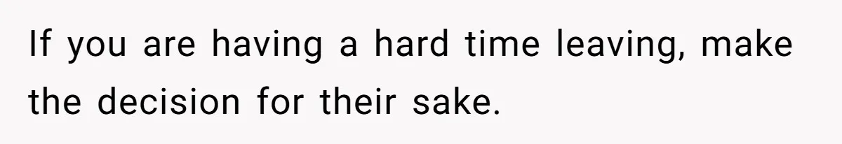 If you are having a hard time leaving, make the decision for their sake.