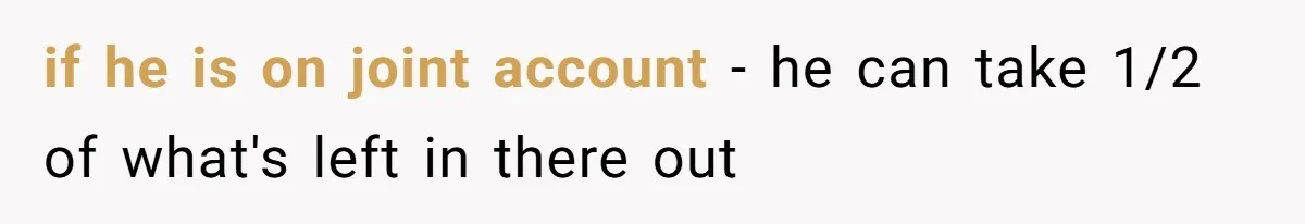 if he is on joint account - he can take 1/2 of what's left in there out