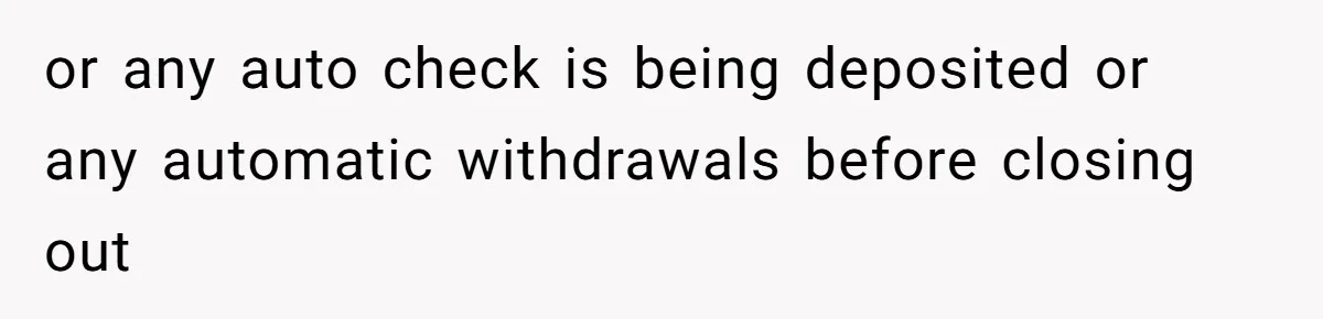 or any auto check is being deposited or any automatic withdrawals before closing out