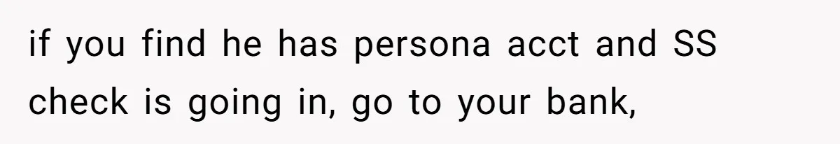 if you find he has persona acct and SS check is going in, go to your bank,