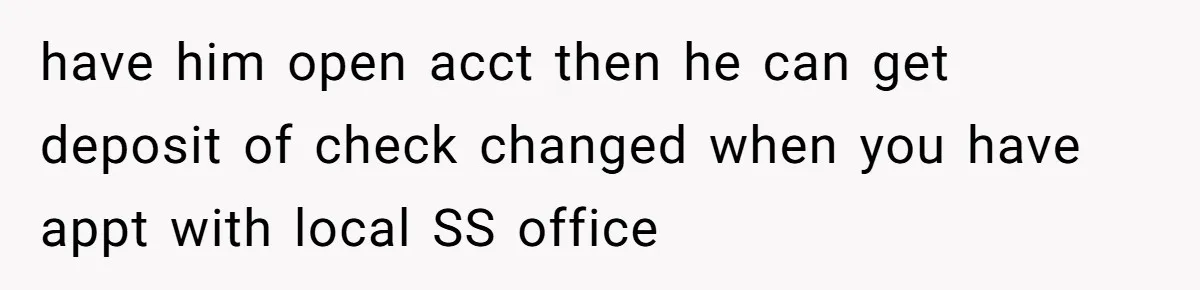 have him open acct then he can get deposit of check changed when you have appt with local SS office