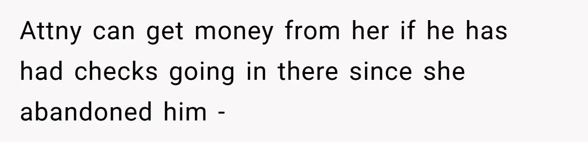 Attny can get money from her if he has had checks going in there since she abandoned him -