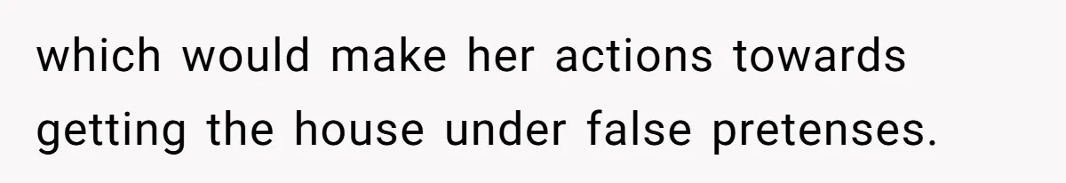 which would make her actions towards getting the house under false pretenses.