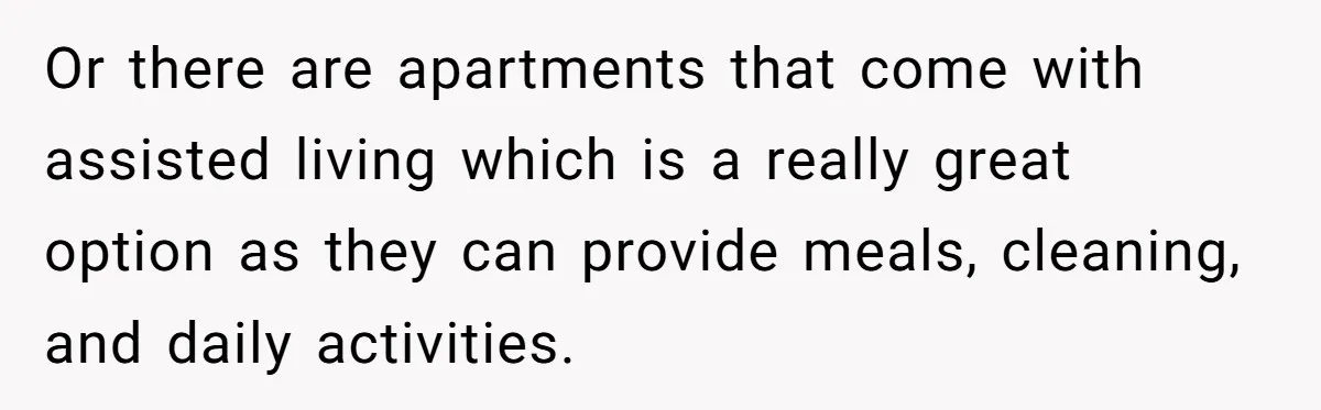 Or there are apartments that come with assisted living which is a really great option as they can provide meals, cleaning, and daily activities.