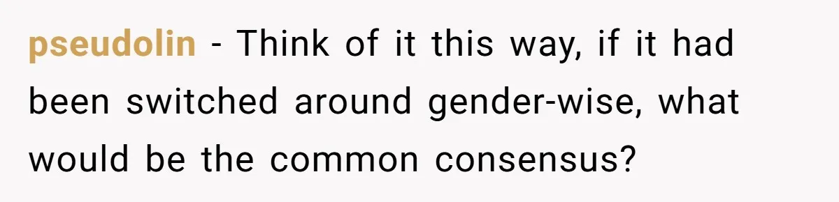 pseudolin − Think of it this way, if it had been switched around gender-wise, what would be the common consensus?