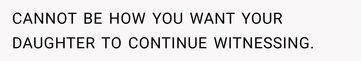 CANNOT BE HOW YOU WANT YOUR DAUGHTER TO CONTINUE WITNESSING.