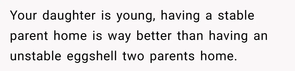Your daughter is young, having a stable parent home is way better than having an unstable eggshell two parents home.