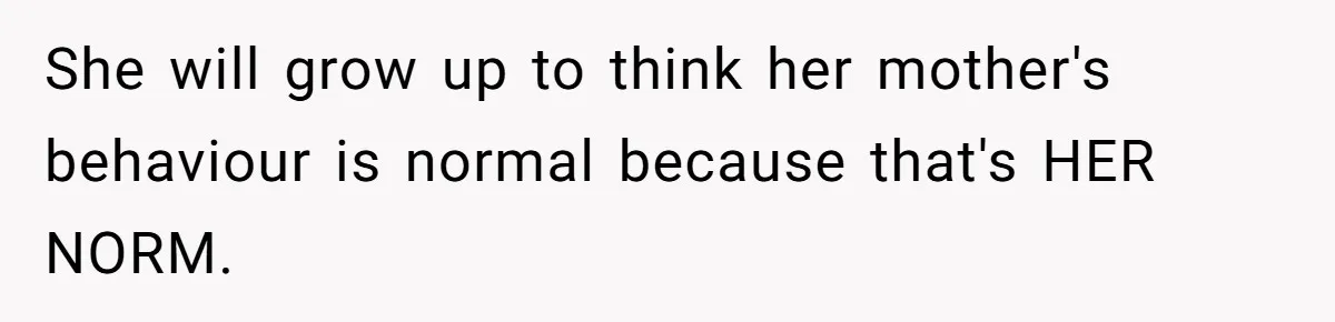 She will grow up to think her mother's behaviour is normal because that's HER NORM.