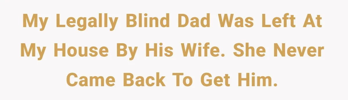 My legally blind dad was left at my house by his wife. She never came back to get him.