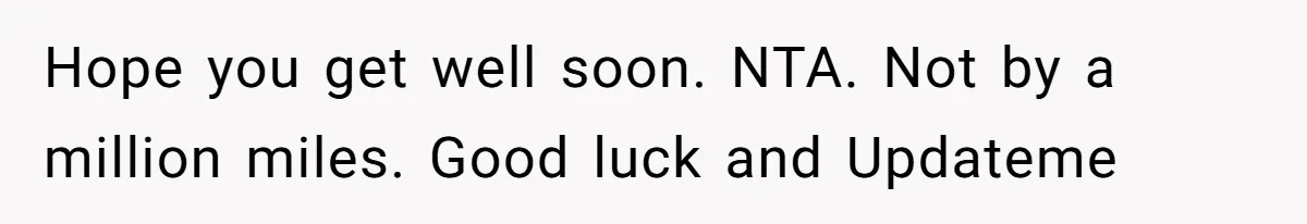 Hope you get well soon. NTA. Not by a million miles. Good luck and Updateme