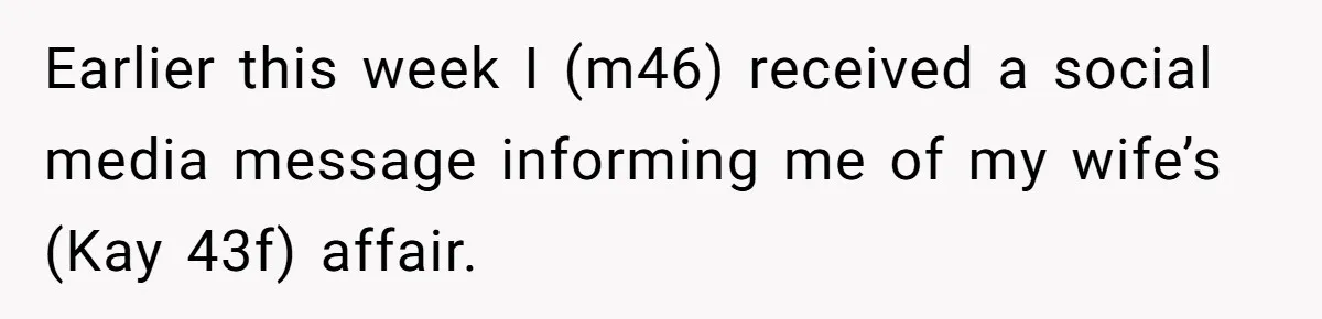 Earlier this week I (m46) received a social media message informing me of my wife’s (Kay 43f) affair.