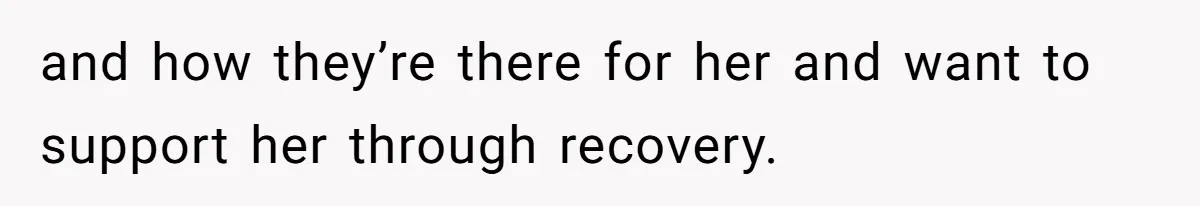 and how they’re there for her and want to support her through recovery.