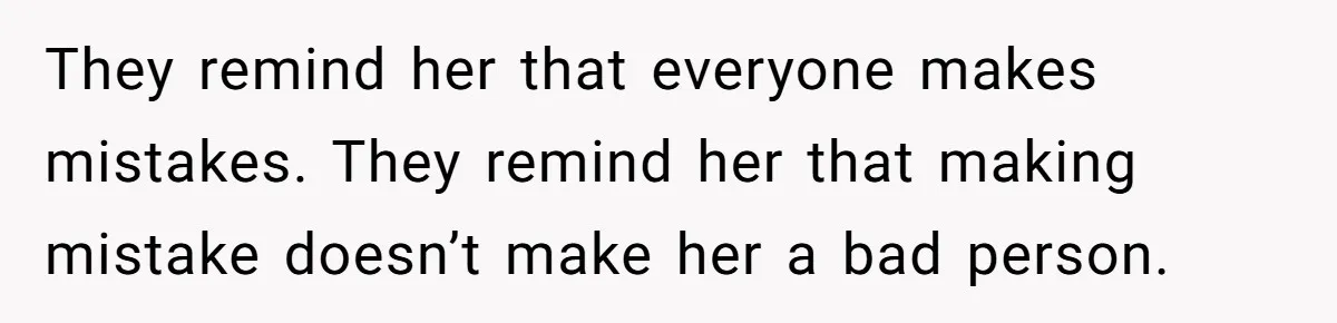 They remind her that everyone makes mistakes. They remind her that making mistake doesn’t make her a bad person.